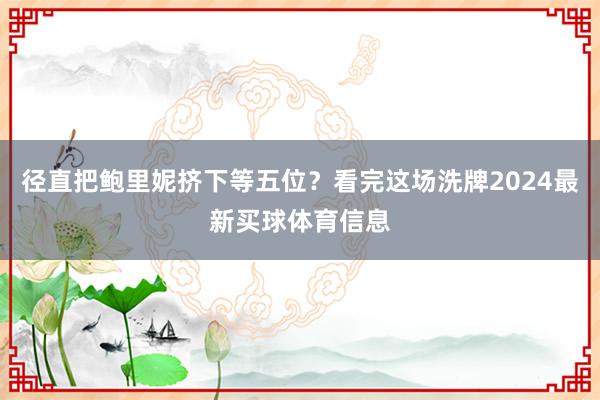 径直把鲍里妮挤下等五位？看完这场洗牌2024最新买球体育信息