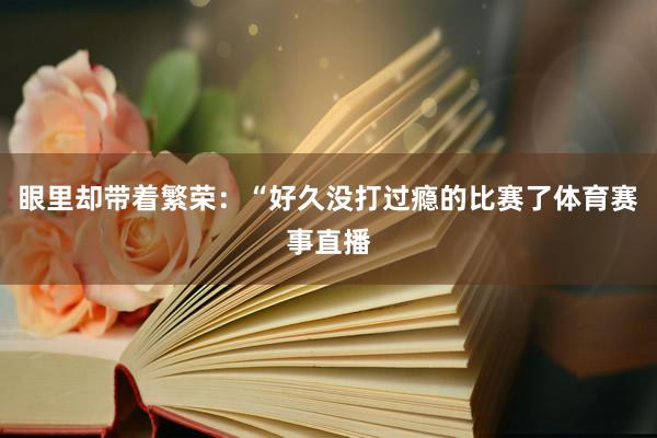 眼里却带着繁荣：“好久没打过瘾的比赛了体育赛事直播