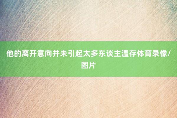 他的离开意向并未引起太多东谈主温存体育录像/图片