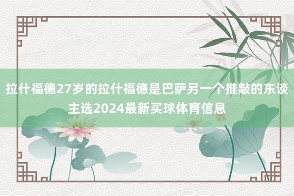 拉什福德27岁的拉什福德是巴萨另一个推敲的东谈主选2024最新买球体育信息
