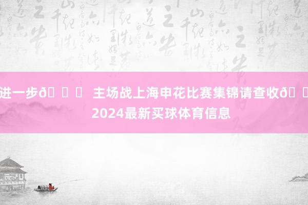 更进一步💎 主场战上海申花比赛集锦请查收👋    2024最新买球体育信息