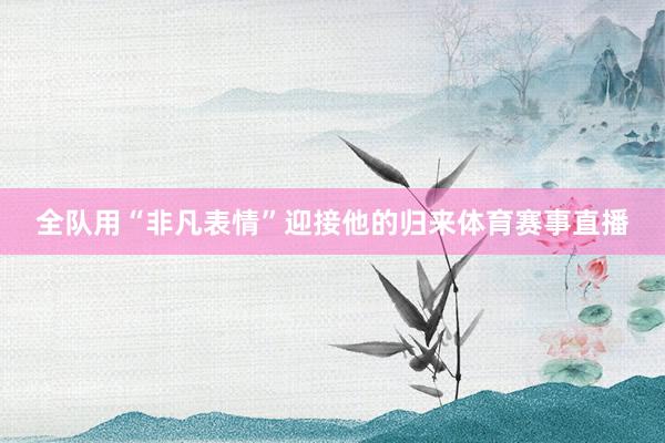 全队用“非凡表情”迎接他的归来体育赛事直播