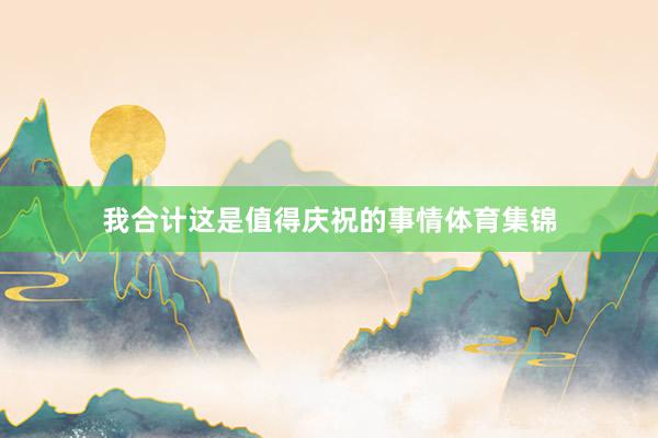 我合计这是值得庆祝的事情体育集锦
