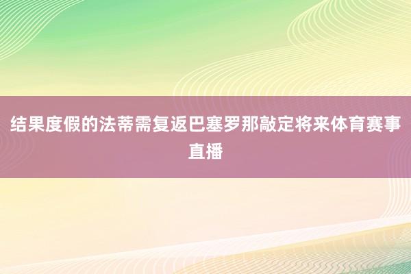 结果度假的法蒂需复返巴塞罗那敲定将来体育赛事直播
