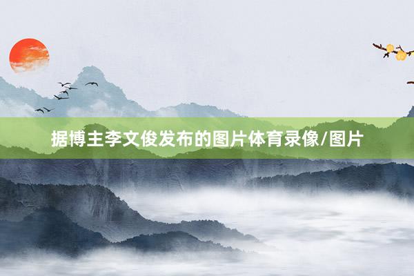 据博主李文俊发布的图片体育录像/图片