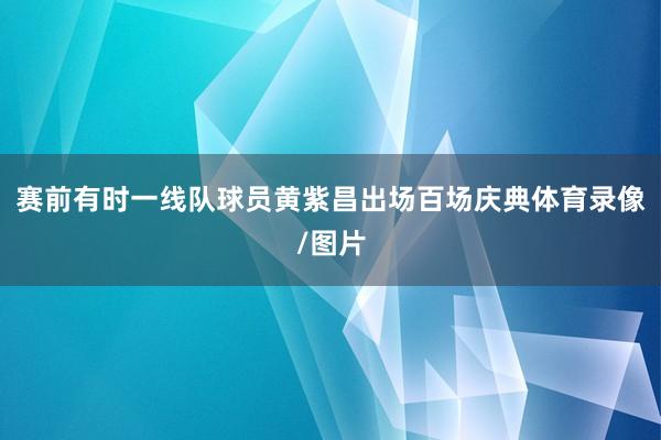 赛前有时一线队球员黄紫昌出场百场庆典体育录像/图片