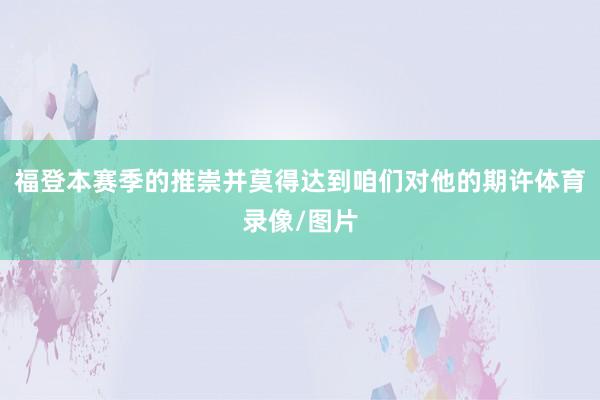 福登本赛季的推崇并莫得达到咱们对他的期许体育录像/图片