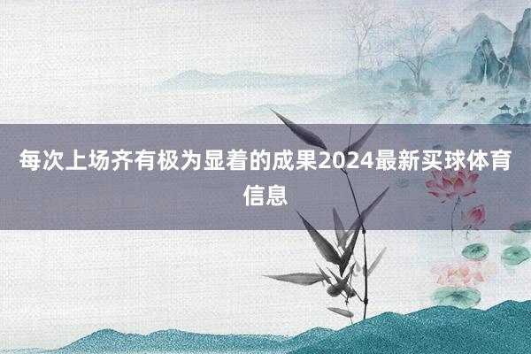 每次上场齐有极为显着的成果2024最新买球体育信息