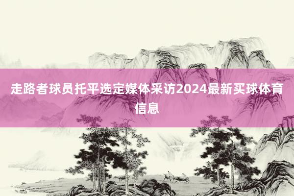 走路者球员托平选定媒体采访2024最新买球体育信息