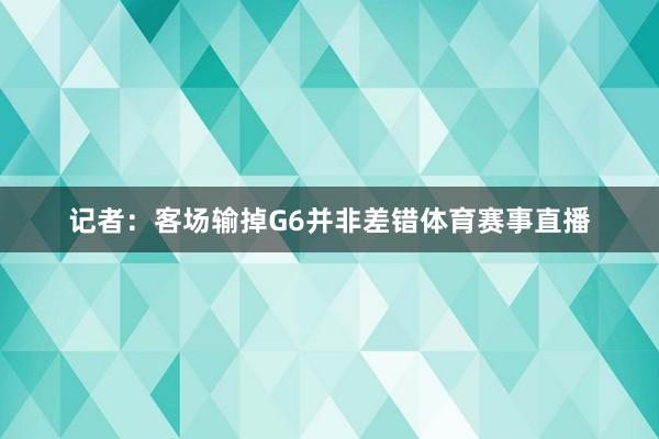 记者：客场输掉G6并非差错体育赛事直播