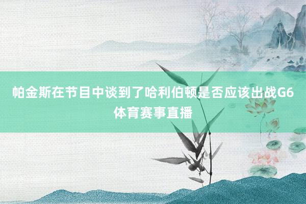 帕金斯在节目中谈到了哈利伯顿是否应该出战G6体育赛事直播