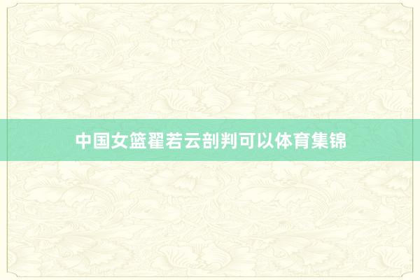 中国女篮翟若云剖判可以体育集锦