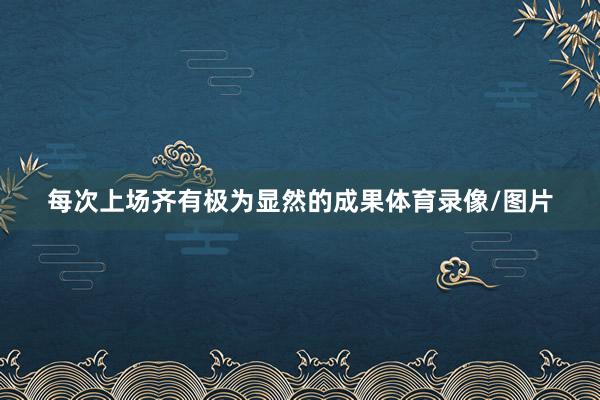 每次上场齐有极为显然的成果体育录像/图片