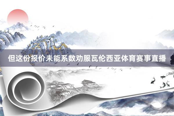 但这份报价未能系数劝服瓦伦西亚体育赛事直播