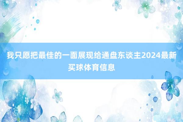 我只愿把最佳的一面展现给通盘东谈主2024最新买球体育信息