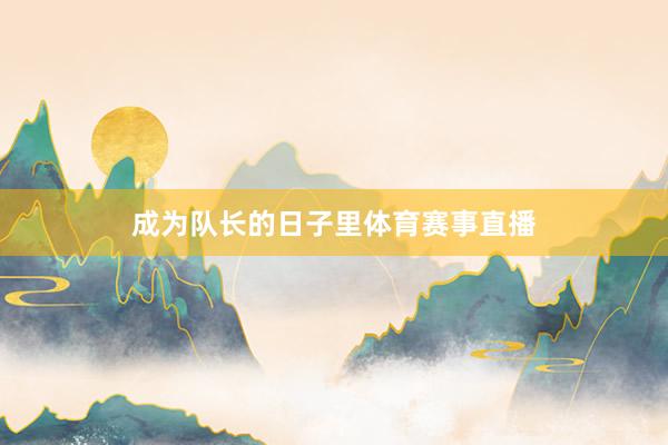 成为队长的日子里体育赛事直播