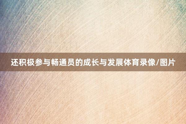 还积极参与畅通员的成长与发展体育录像/图片