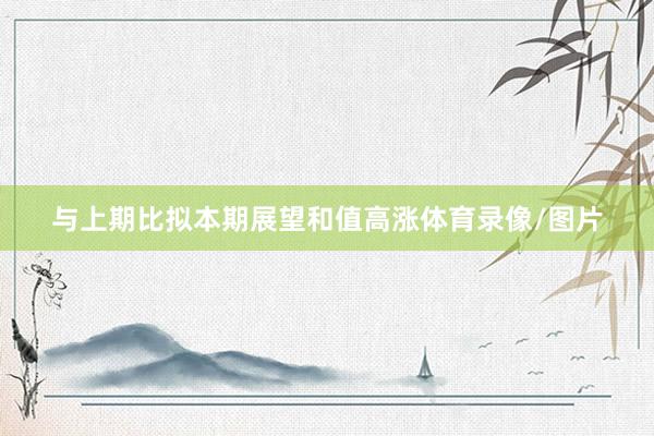 与上期比拟本期展望和值高涨体育录像/图片