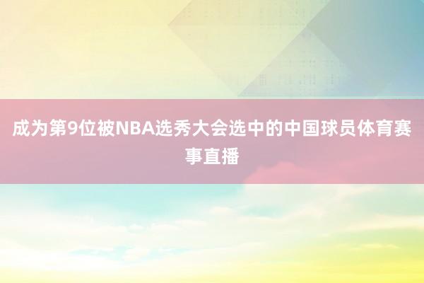 成为第9位被NBA选秀大会选中的中国球员体育赛事直播