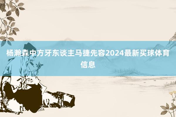 杨瀚森中方牙东谈主马捷先容2024最新买球体育信息