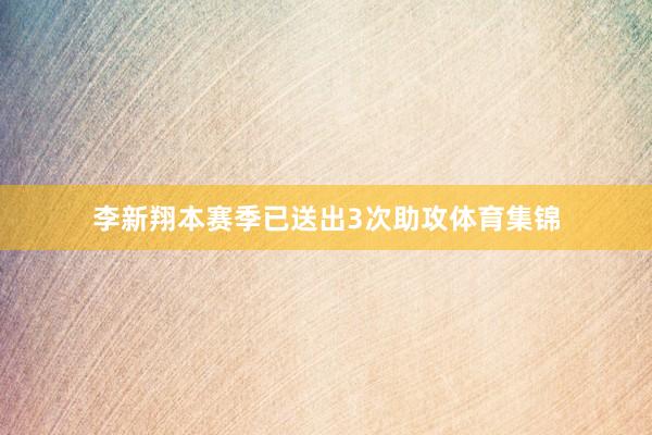 李新翔本赛季已送出3次助攻体育集锦