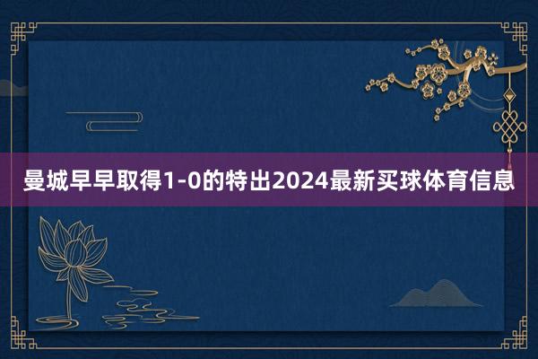 曼城早早取得1-0的特出2024最新买球体育信息