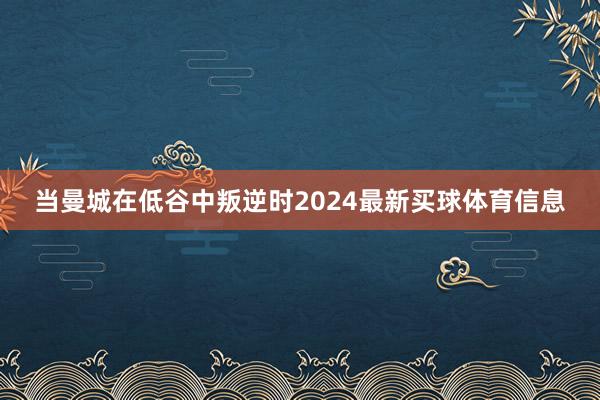 当曼城在低谷中叛逆时2024最新买球体育信息