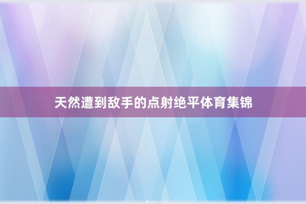 天然遭到敌手的点射绝平体育集锦