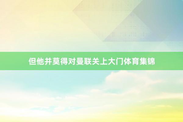 但他并莫得对曼联关上大门体育集锦