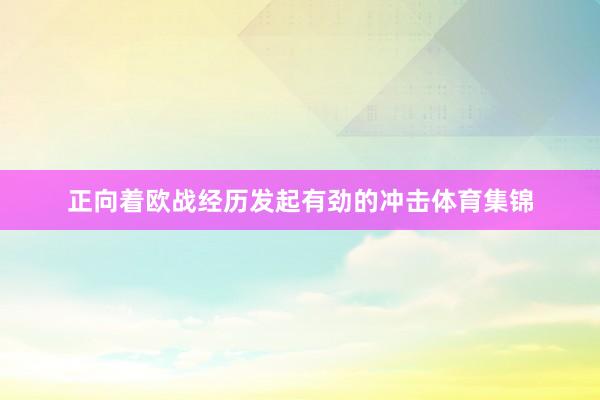 正向着欧战经历发起有劲的冲击体育集锦