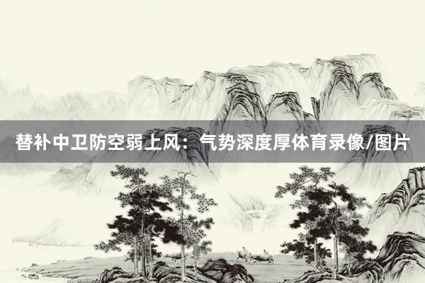 替补中卫防空弱上风:气势深度厚体育录像/图片