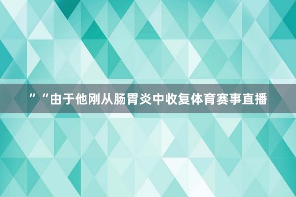 ”“由于他刚从肠胃炎中收复体育赛事直播
