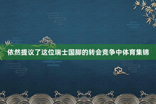 依然提议了这位瑞士国脚的转会竞争中体育集锦