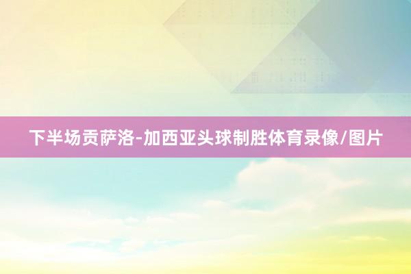 下半场贡萨洛-加西亚头球制胜体育录像/图片