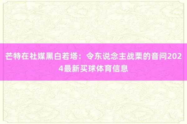 芒特在社媒黑白若塔：令东说念主战栗的音问2024最新买球体育信息