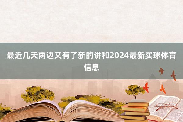 最近几天两边又有了新的讲和2024最新买球体育信息