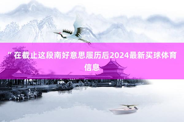 ”在截止这段南好意思履历后2024最新买球体育信息