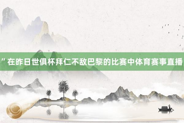 ”在昨日世俱杯拜仁不敌巴黎的比赛中体育赛事直播