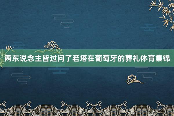 两东说念主皆过问了若塔在葡萄牙的葬礼体育集锦