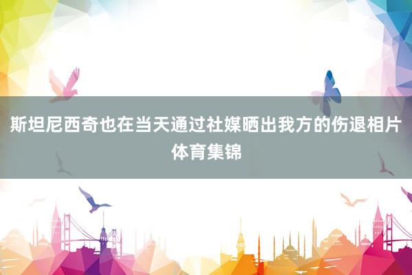 斯坦尼西奇也在当天通过社媒晒出我方的伤退相片体育集锦
