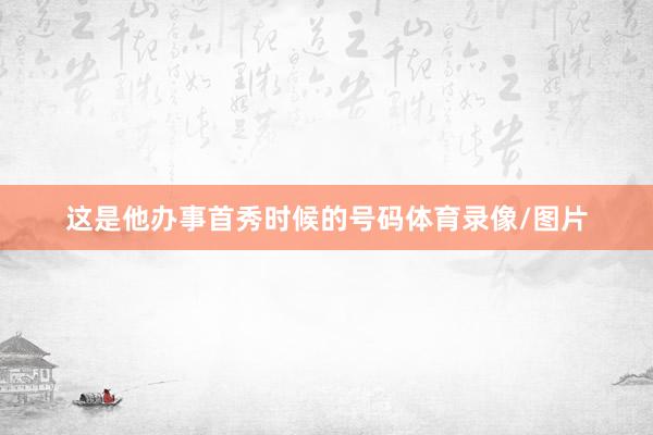 这是他办事首秀时候的号码体育录像/图片