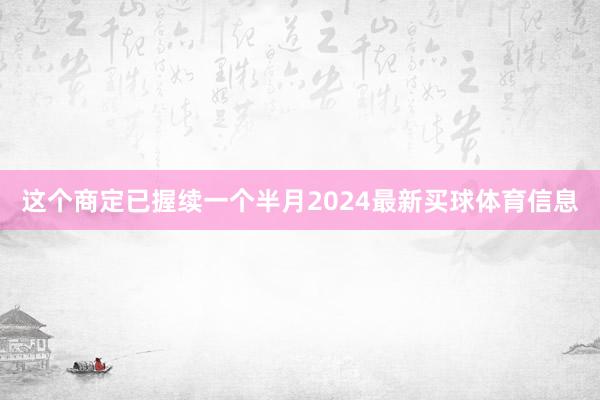 这个商定已握续一个半月2024最新买球体育信息