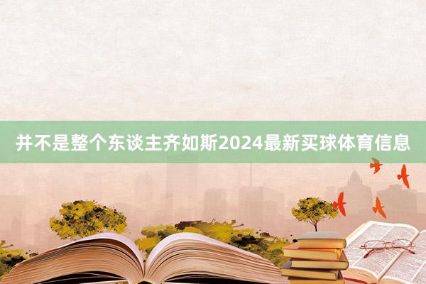 并不是整个东谈主齐如斯2024最新买球体育信息