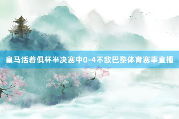 皇马活着俱杯半决赛中0-4不敌巴黎体育赛事直播