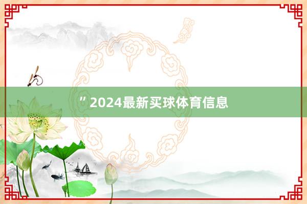 ”2024最新买球体育信息