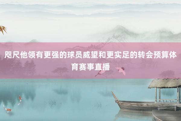 咫尺他领有更强的球员威望和更实足的转会预算体育赛事直播