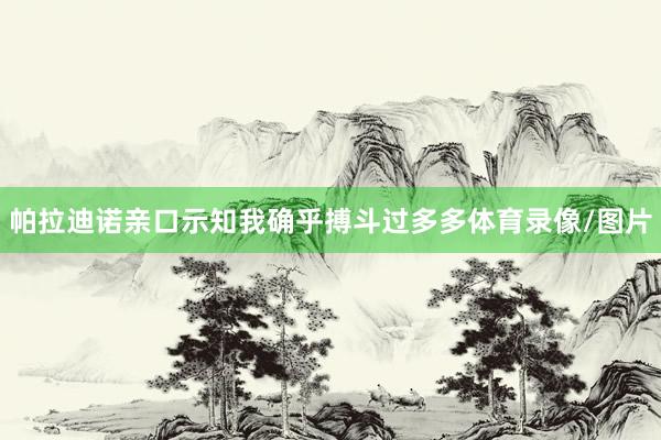 帕拉迪诺亲口示知我确乎搏斗过多多体育录像/图片