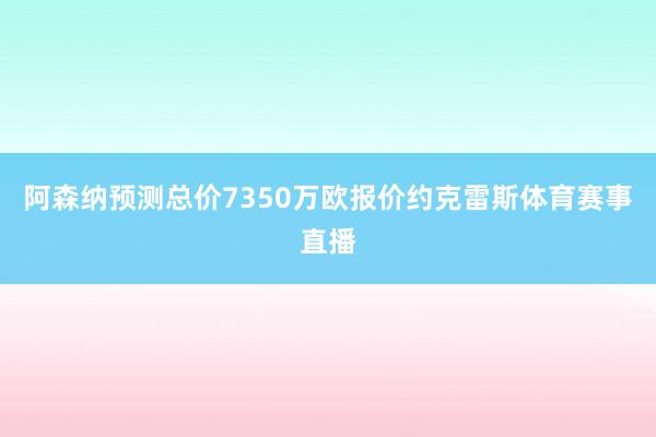 阿森纳预测总价7350万欧报价约克雷斯体育赛事直播