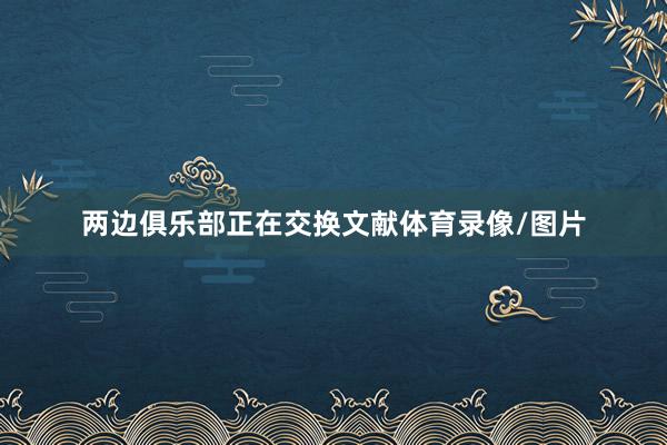 两边俱乐部正在交换文献体育录像/图片