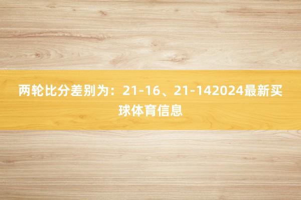 两轮比分差别为：21-16、21-142024最新买球体育信息